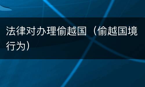 法律对办理偷越国（偷越国境行为）