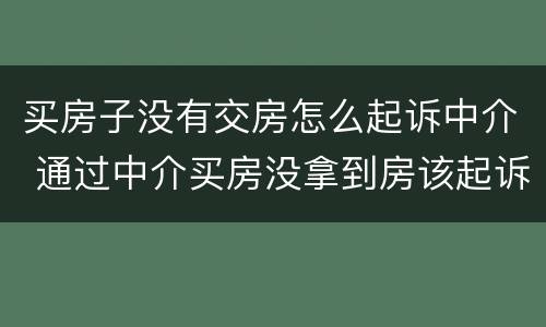 买房子没有交房怎么起诉中介 通过中介买房没拿到房该起诉谁