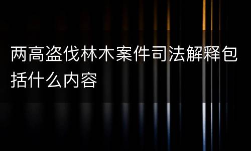 两高盗伐林木案件司法解释包括什么内容
