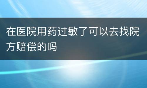 在医院用药过敏了可以去找院方赔偿的吗