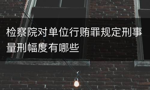 检察院对单位行贿罪规定刑事量刑幅度有哪些