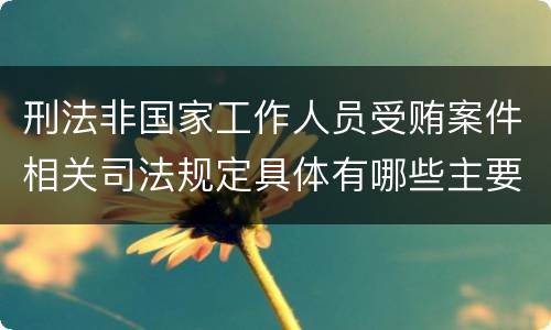 刑法非国家工作人员受贿案件相关司法规定具体有哪些主要内容
