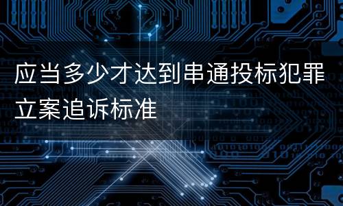 应当多少才达到串通投标犯罪立案追诉标准
