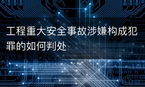 工程重大安全事故涉嫌构成犯罪的如何判处