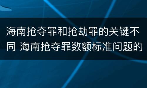 海南抢夺罪和抢劫罪的关键不同 海南抢夺罪数额标准问题的规定