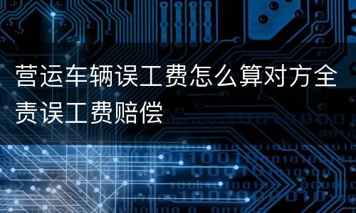 营运车辆误工费怎么算对方全责误工费赔偿