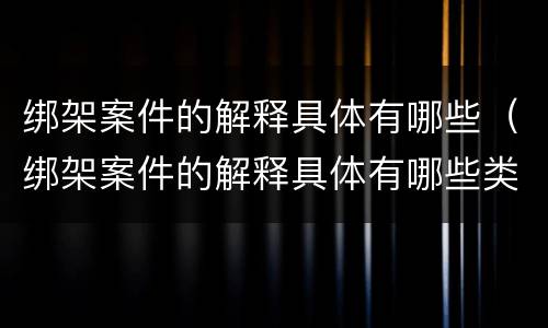 绑架案件的解释具体有哪些（绑架案件的解释具体有哪些类型）