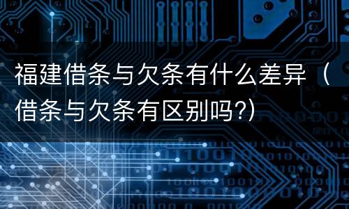 福建借条与欠条有什么差异（借条与欠条有区别吗?）