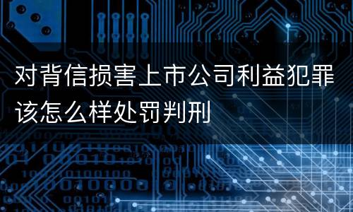 对背信损害上市公司利益犯罪该怎么样处罚判刑