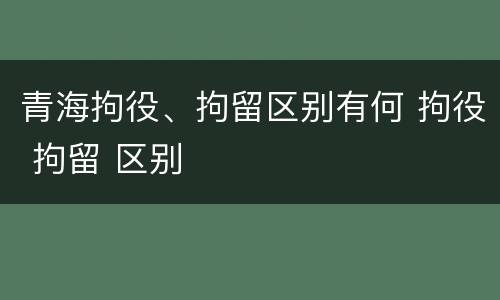 青海拘役、拘留区别有何 拘役 拘留 区别