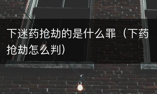 下迷药抢劫的是什么罪（下药抢劫怎么判）