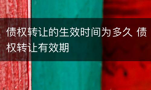 债权转让的生效时间为多久 债权转让有效期