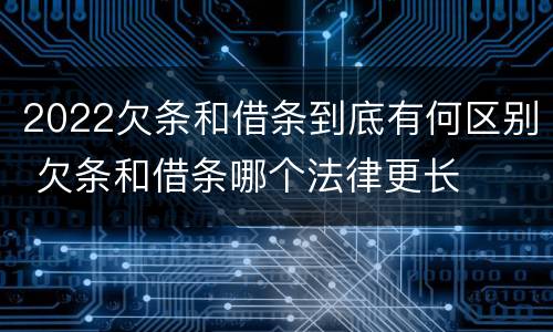 2022欠条和借条到底有何区别 欠条和借条哪个法律更长