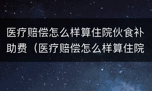 医疗赔偿怎么样算住院伙食补助费（医疗赔偿怎么样算住院伙食补助费用）