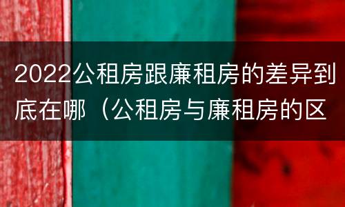 2022公租房跟廉租房的差异到底在哪（公租房与廉租房的区别都在此,别再搞错了!）
