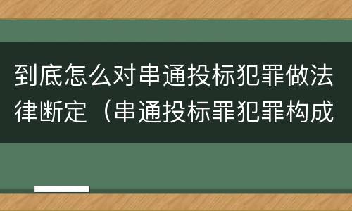 到底怎么对串通投标犯罪做法律断定（串通投标罪犯罪构成）
