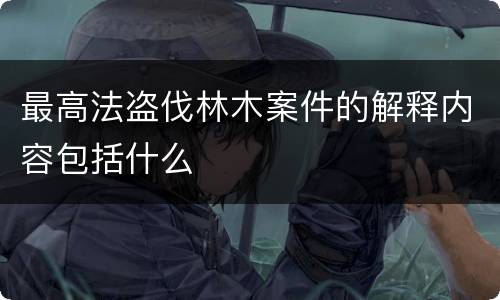 最高法盗伐林木案件的解释内容包括什么