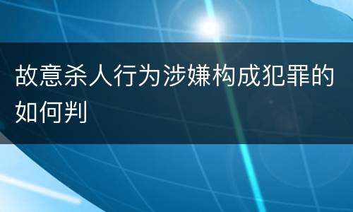 故意杀人行为涉嫌构成犯罪的如何判
