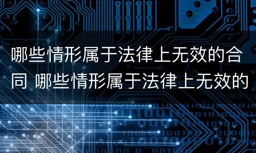 哪些情形属于法律上无效的合同 哪些情形属于法律上无效的合同行为