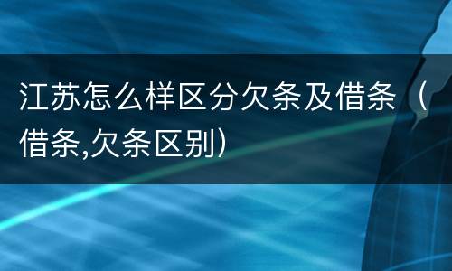 江苏怎么样区分欠条及借条（借条,欠条区别）