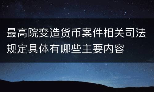 最高院变造货币案件相关司法规定具体有哪些主要内容