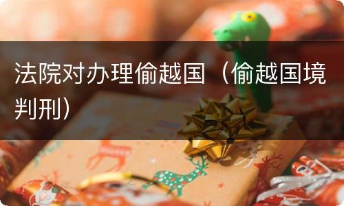 法院对办理偷越国（偷越国境判刑）