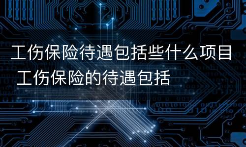 工伤保险待遇包括些什么项目 工伤保险的待遇包括