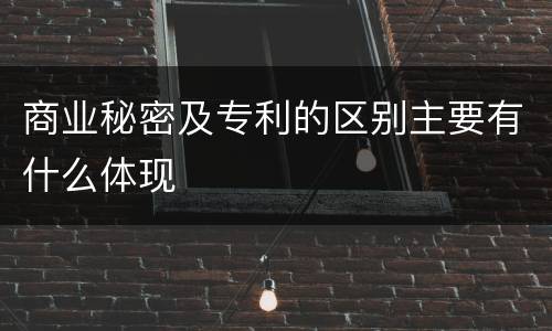 商业秘密及专利的区别主要有什么体现