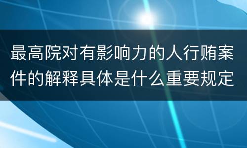 最高院对有影响力的人行贿案件的解释具体是什么重要规定