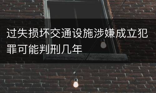 过失损坏交通设施涉嫌成立犯罪可能判刑几年