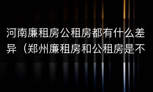 河南廉租房公租房都有什么差异（郑州廉租房和公租房是不是一样）