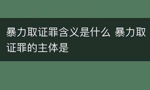 暴力取证罪含义是什么 暴力取证罪的主体是