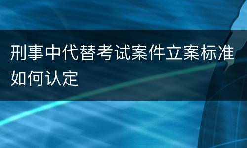 刑事中代替考试案件立案标准如何认定