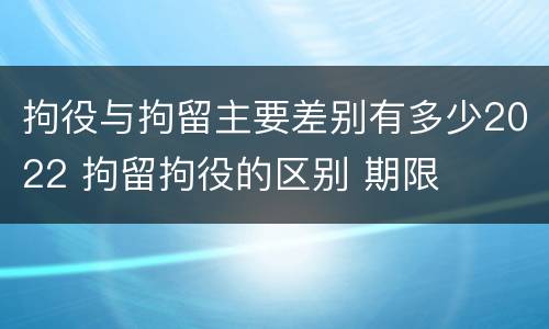 拘役与拘留主要差别有多少2022 拘留拘役的区别 期限