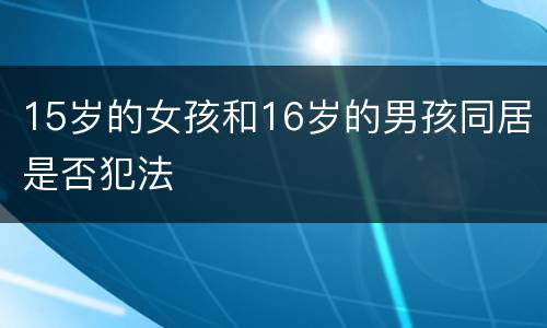 15岁的女孩和16岁的男孩同居是否犯法