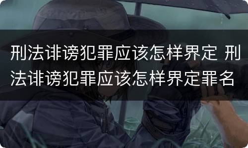 刑法诽谤犯罪应该怎样界定 刑法诽谤犯罪应该怎样界定罪名