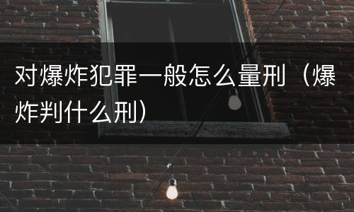 对爆炸犯罪一般怎么量刑（爆炸判什么刑）