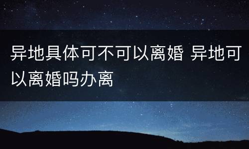 异地具体可不可以离婚 异地可以离婚吗办离