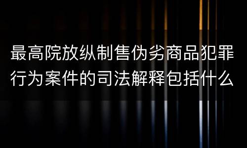 最高院放纵制售伪劣商品犯罪行为案件的司法解释包括什么主要规定