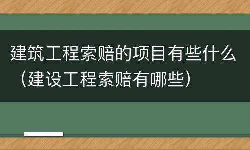 建筑工程索赔的项目有些什么（建设工程索赔有哪些）