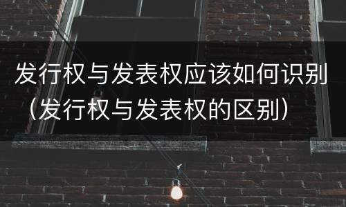 发行权与发表权应该如何识别（发行权与发表权的区别）