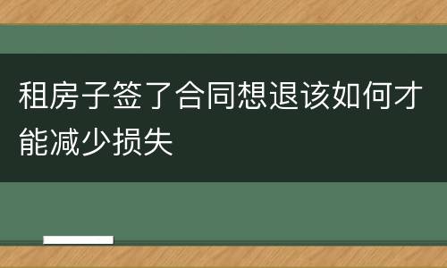租房子签了合同想退该如何才能减少损失