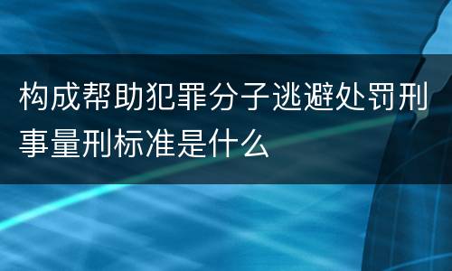 构成帮助犯罪分子逃避处罚刑事量刑标准是什么