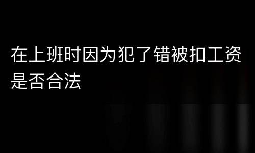 在上班时因为犯了错被扣工资是否合法