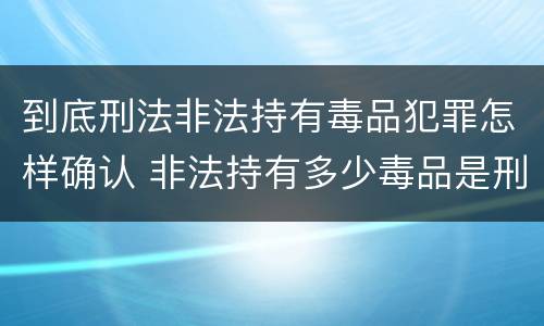 到底刑法非法持有毒品犯罪怎样确认 非法持有多少毒品是刑事犯罪