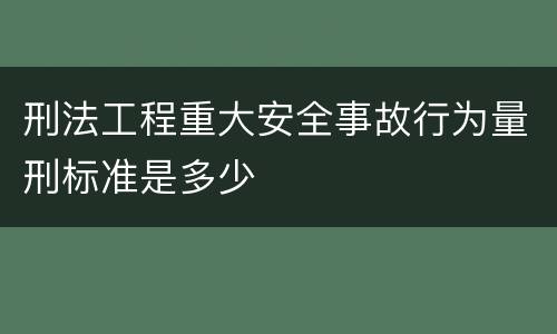 刑法工程重大安全事故行为量刑标准是多少