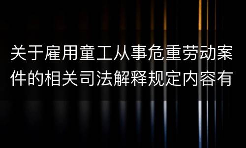 关于雇用童工从事危重劳动案件的相关司法解释规定内容有哪些