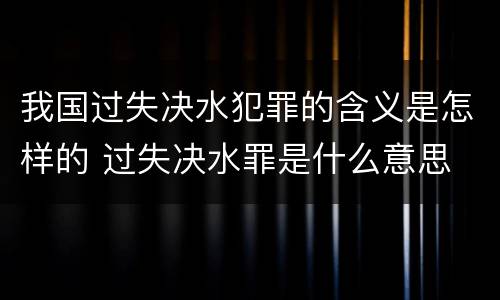 我国过失决水犯罪的含义是怎样的 过失决水罪是什么意思