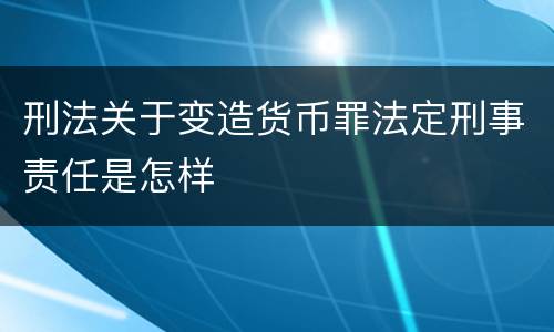 刑法关于变造货币罪法定刑事责任是怎样