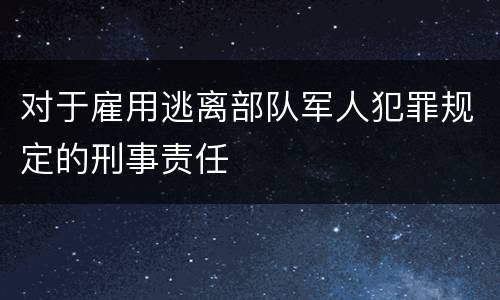 对于雇用逃离部队军人犯罪规定的刑事责任